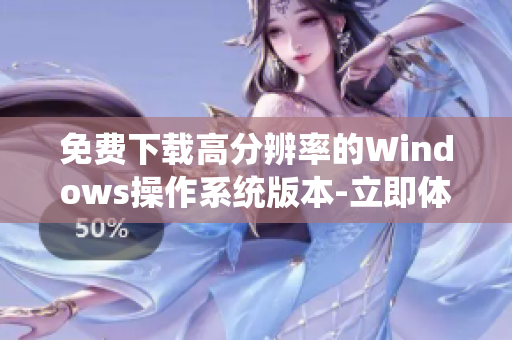 免费下载高分辨率的Windows操作系统版本-立即体验！