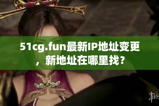 51cg.fun最新IP地址变更，新地址在哪里找？