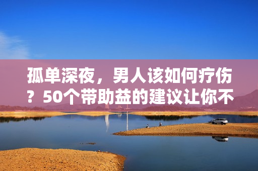 孤单深夜，男人该如何疗伤？50个带助益的建议让你不再孤独！