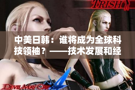 中美日韩：谁将成为全球科技领袖？——技术发展和经济实力比较分析