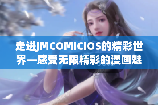 走进JMCOMICIOS的精彩世界—感受无限精彩的漫画魅力