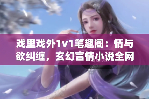戏里戏外1v1笔趣阁：情与欲纠缠，玄幻言情小说全网热门(1)