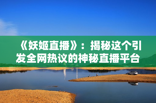 《妖姬直播》：揭秘这个引发全网热议的神秘直播平台！