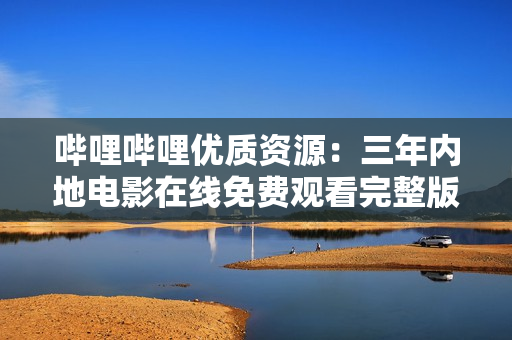 哔哩哔哩优质资源：三年内地电影在线免费观看完整版大汇总