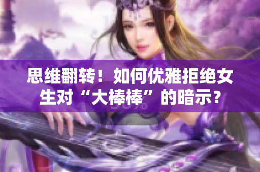 思维翻转！如何优雅拒绝女生对“大棒棒”的暗示？
