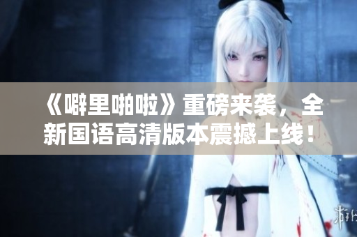 《噼里啪啦》重磅来袭，全新国语高清版本震撼上线！