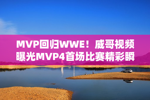 MVP回归WWE！威哥视频曝光MVP4首场比赛精彩瞬间