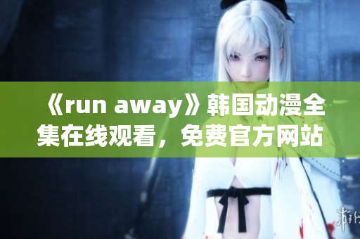 《run away》韩国动漫全集在线观看，免费官方网站大盘点！
