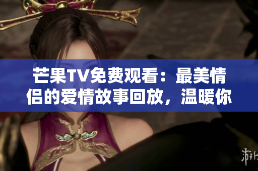 芒果TV免费观看：最美情侣的爱情故事回放，温暖你的心灵。
