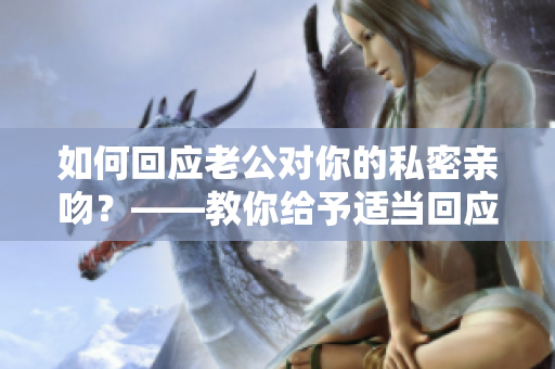 如何回应老公对你的私密亲吻？——教你给予适当回应，让你们关系更亲密！
