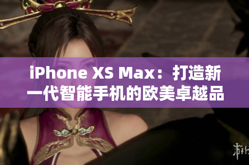 iPhone XS Max：打造新一代智能手机的欧美卓越品质