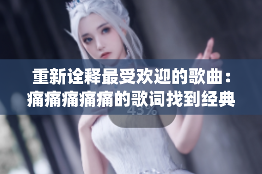 重新诠释最受欢迎的歌曲：痛痛痛痛痛的歌词找到经典之道(1)