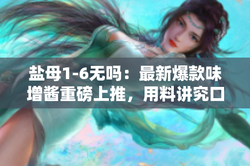 盐母1-6无吗：最新爆款味增酱重磅上推，用料讲究口感绝佳！