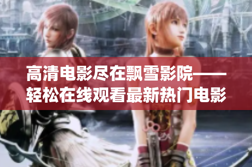 高清电影尽在飘雪影院——轻松在线观看最新热门电影(1)