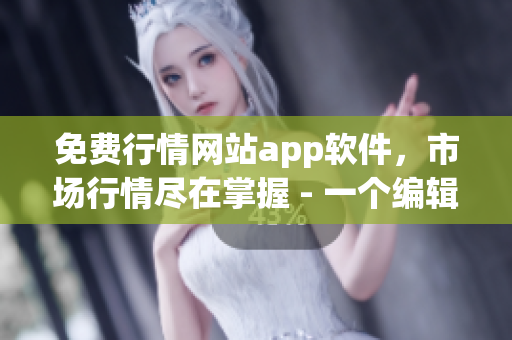 免费行情网站app软件，市场行情尽在掌握 - 一个编辑的故事