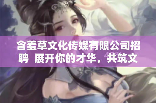 含羞草文化传媒有限公司招聘  展开你的才华，共筑文化梦想