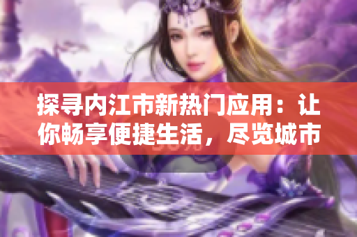探寻内江市新热门应用：让你畅享便捷生活，尽览城市风光