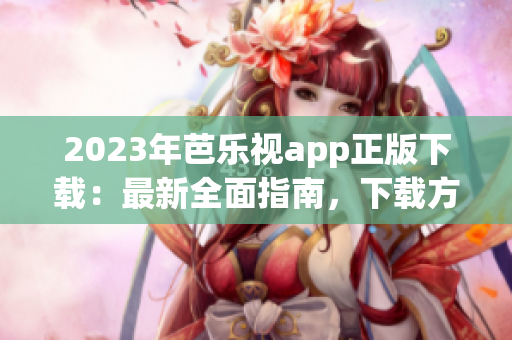 2023年芭乐视app正版下载：最新全面指南，下载方法详解