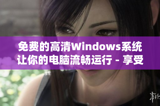 免费的高清Windows系统让你的电脑流畅运行 - 享受流畅的计算体验