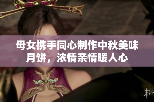 母女携手同心制作中秋美味月饼，浓情亲情暖人心