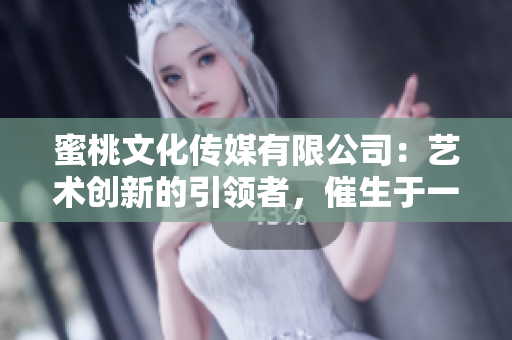蜜桃文化传媒有限公司：艺术创新的引领者，催生于一九九九年