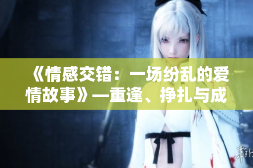《情感交错：一场纷乱的爱情故事》—重逢、挣扎与成长