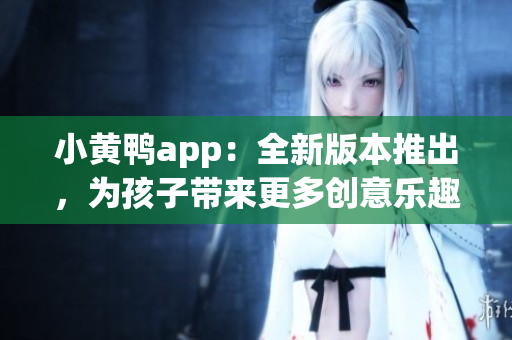 小黄鸭app：全新版本推出，为孩子带来更多创意乐趣