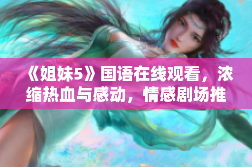 《姐妹5》国语在线观看，浓缩热血与感动，情感剧场推荐必看影片