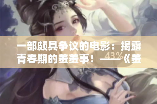 一部颇具争议的电影：揭露青春期的羞羞事！——《羞羞视频》影评