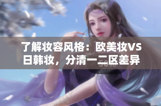 了解妆容风格：欧美妆VS日韩妆，分清一二区差异