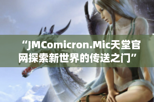 “JMComicron.Mic天堂官网探索新世界的传送之门”