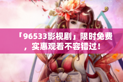 「96533影视剧」限时免费，实惠观看不容错过！