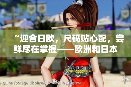 “迎合日欧，尺码贴心配，尝鲜尽在掌握——欧洲和日本尺码清单！”