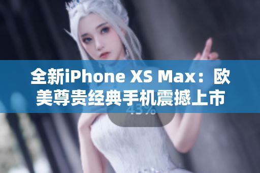 全新iPhone XS Max：欧美尊贵经典手机震撼上市