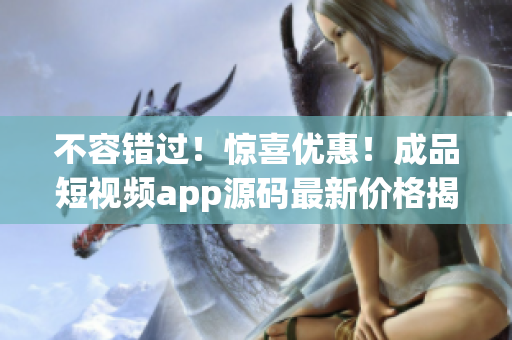 不容错过！惊喜优惠！成品短视频app源码最新价格揭晓！