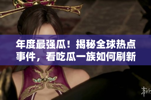 年度最强瓜！揭秘全球热点事件，看吃瓜一族如何刷新认知