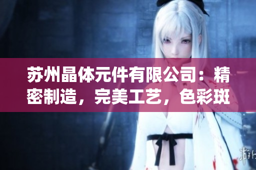 苏州晶体元件有限公司：精密制造，完美工艺，色彩斑斓(1)