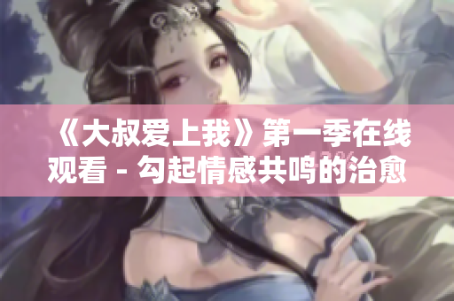《大叔爱上我》第一季在线观看 - 勾起情感共鸣的治愈爱情剧
