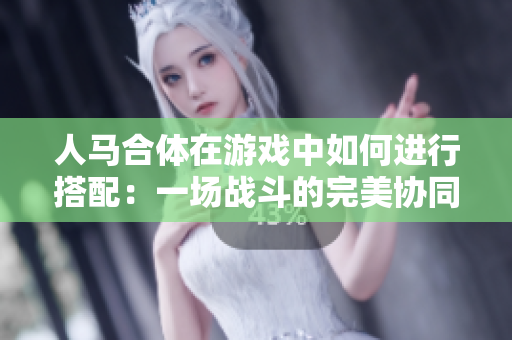 人马合体在游戏中如何进行搭配：一场战斗的完美协同