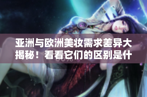 亚洲与欧洲美妆需求差异大揭秘！看看它们的区别是什么？