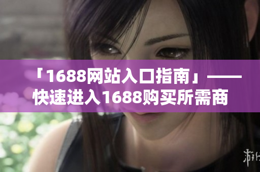 「1688网站入口指南」——快速进入1688购买所需商品！