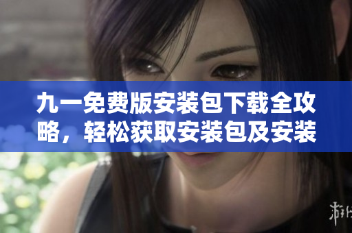 九一免费版安装包下载全攻略，轻松获取安装包及安装步骤！