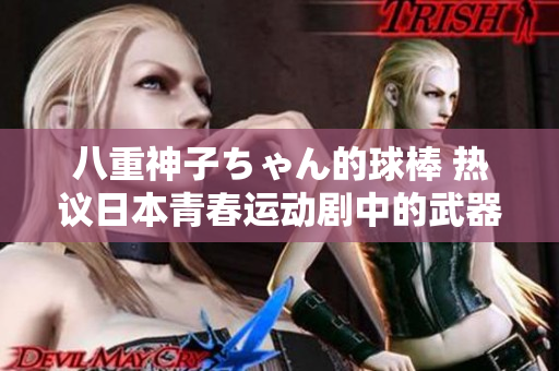 八重神子ちゃん的球棒 热议日本青春运动剧中的武器化身