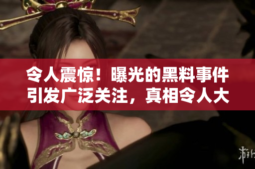 令人震惊！曝光的黑料事件引发广泛关注，真相令人大跌眼镜！