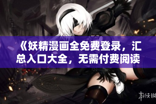 《妖精漫画全免费登录，汇总入口大全，无需付费阅读》