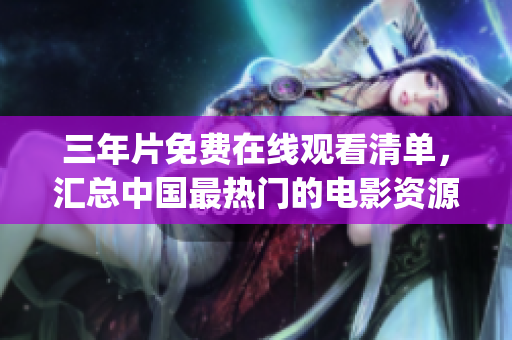 三年片免费在线观看清单，汇总中国最热门的电影资源，不容错过！(1)