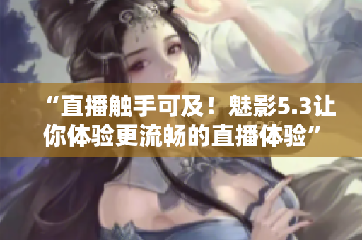 “直播触手可及！魅影5.3让你体验更流畅的直播体验”