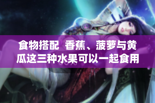 食物搭配  香蕉、菠萝与黄瓜这三种水果可以一起食用吗？(1)