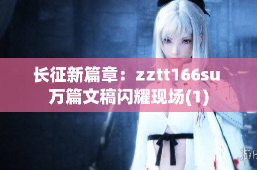 长征新篇章：zztt166su 万篇文稿闪耀现场(1)