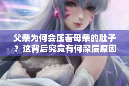 父亲为何会压着母亲的肚子？这背后究竟有何深层原因？